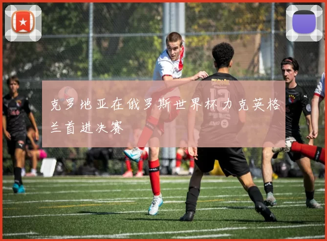 克罗地亚在俄罗斯世界杯力克英格兰首进决赛