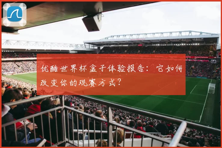 优酷世界杯盒子体验报告：它如何改变你的观赛方式？