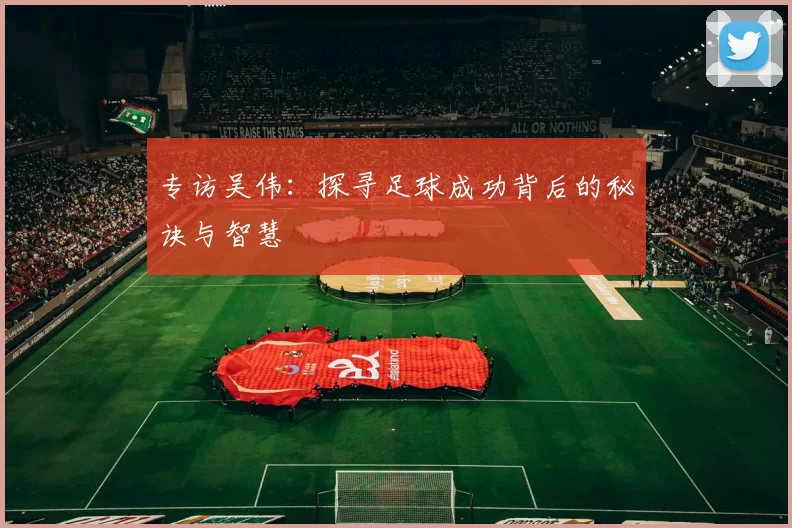 专访吴伟：探寻足球成功背后的秘诀与智慧
