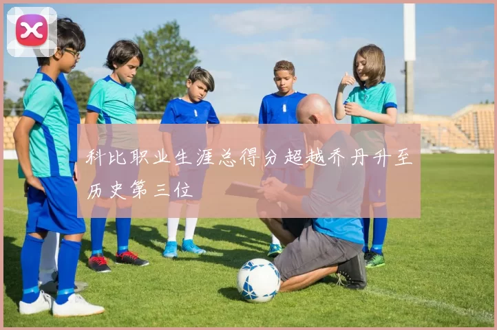 科比职业生涯总得分超越乔丹升至历史第三位