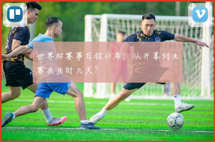世界杯赛事日程公布：从开幕到决赛共历时几天？