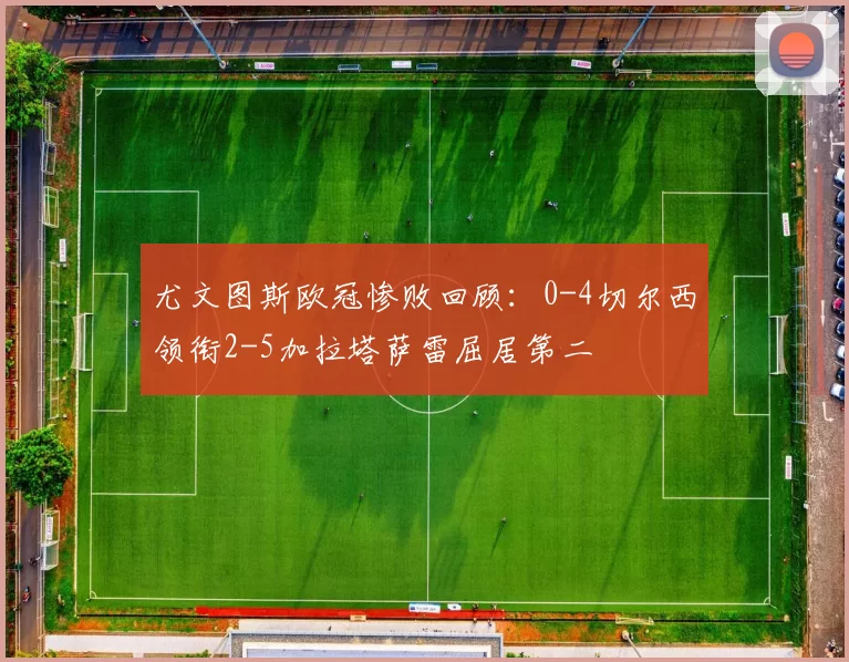 尤文图斯欧冠惨败回顾:0-4切尔西领衔2-5加拉塔萨雷屈居第二
