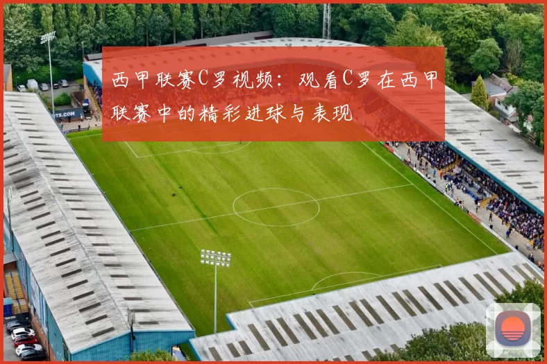 西甲联赛C罗视频：观看C罗在西甲联赛中的精彩进球与表现