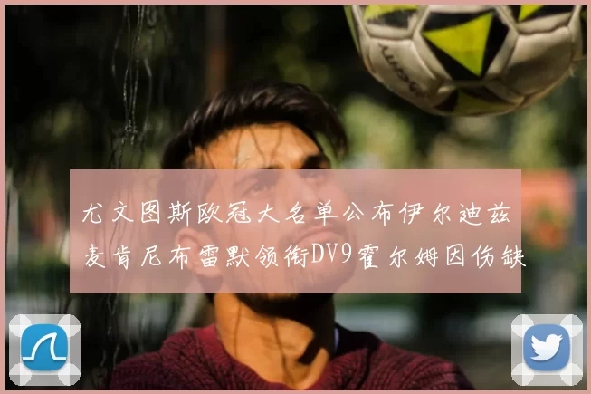 尤文图斯欧冠大名单公布伊尔迪兹麦肯尼布雷默领衔DV9霍尔姆因伤缺席