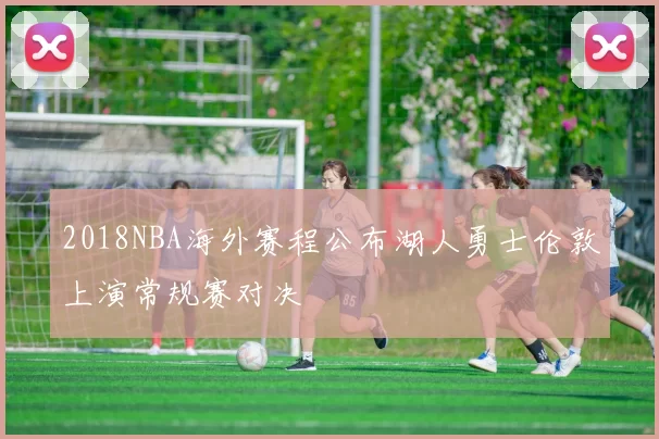 2018NBA海外赛程公布湖人勇士伦敦上演常规赛对决