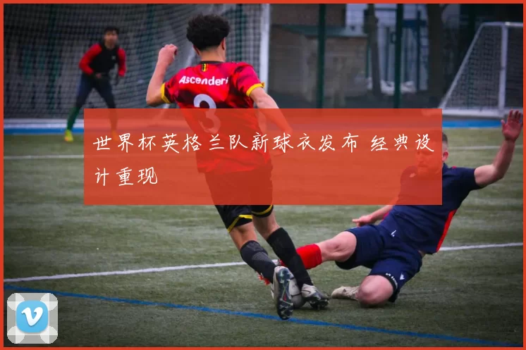 世界杯英格兰队新球衣发布 经典设计重现