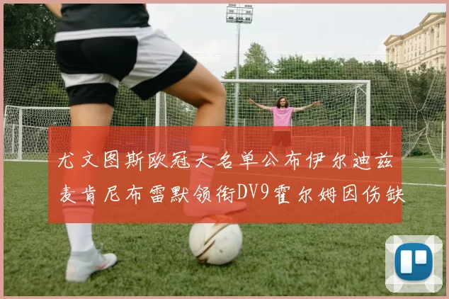 尤文图斯欧冠大名单公布伊尔迪兹麦肯尼布雷默领衔DV9霍尔姆因伤缺席