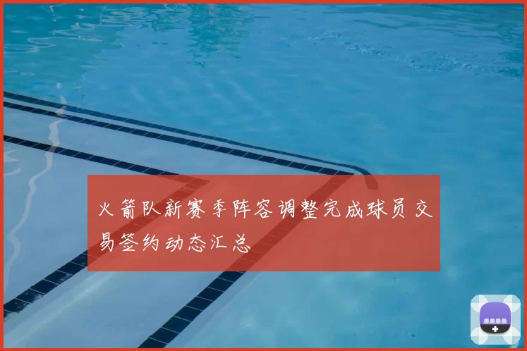 火箭队新赛季阵容调整完成球员交易签约动态汇总