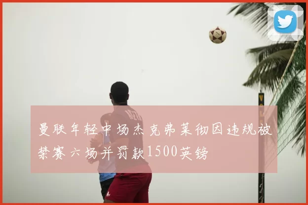 曼联年轻中场杰克弗莱彻因违规被禁赛六场并罚款1500英镑