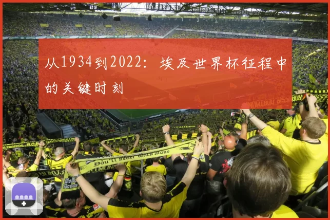 从1934到2022:埃及世界杯征程中的关键时刻