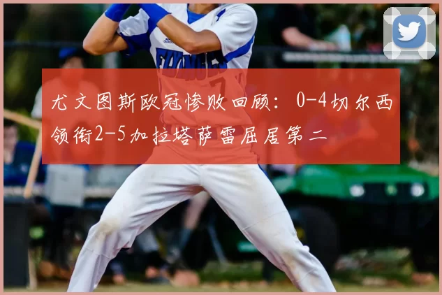 尤文图斯欧冠惨败回顾:0-4切尔西领衔2-5加拉塔萨雷屈居第二