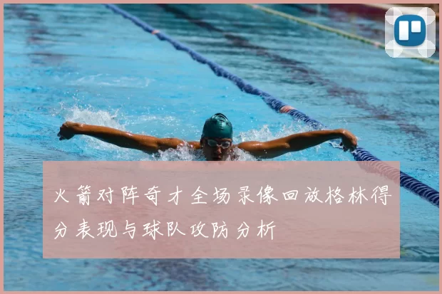 火箭对阵奇才全场录像回放格林得分表现与球队攻防分析