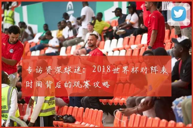 专访资深球迷：2018世界杯对阵表时间背后的观赛攻略