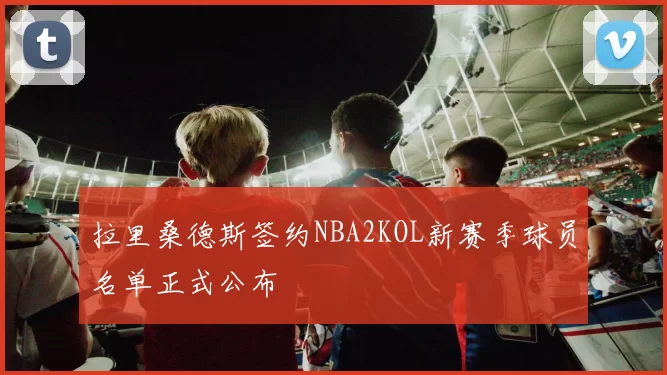 拉里桑德斯签约NBA2KOL新赛季球员名单正式公布