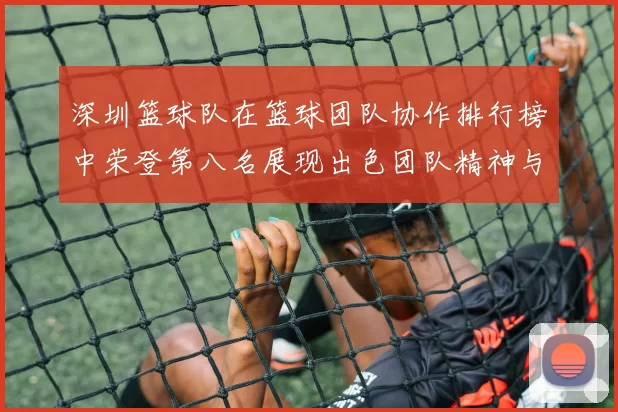 深圳篮球队在篮球团队协作排行榜中荣登第八名展现出色团队精神与实力