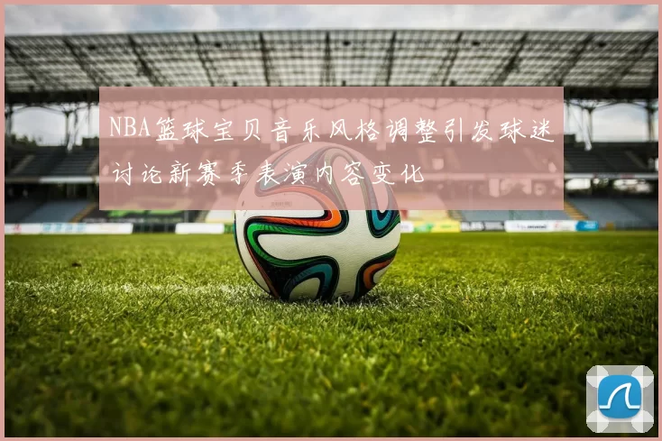 NBA篮球宝贝音乐风格调整引发球迷讨论新赛季表演内容变化