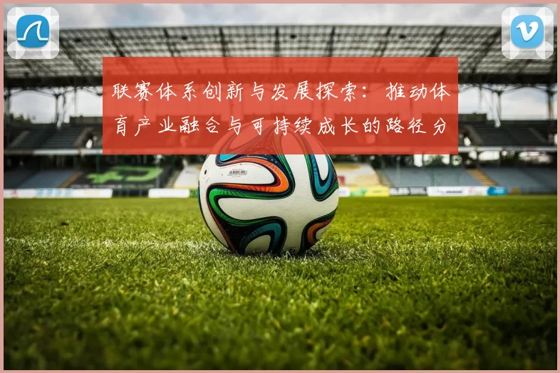 联赛体系创新与发展探索：推动体育产业融合与可持续成长的路径分析