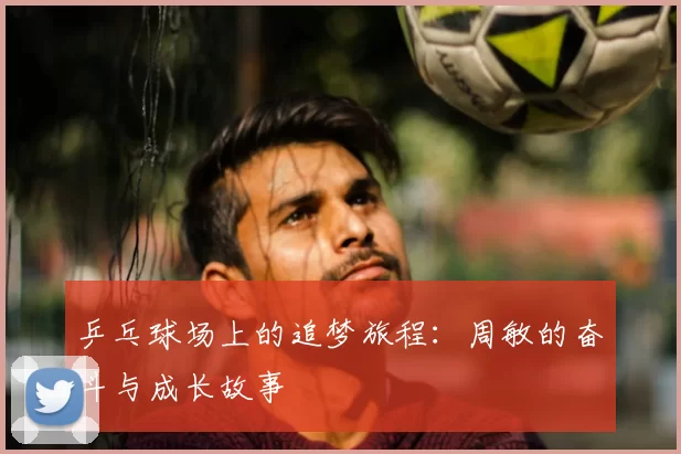 乒乓球场上的追梦旅程：周敏的奋斗与成长故事