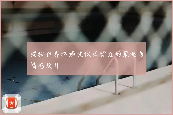 揭秘世界杯颁奖仪式背后的策略与情感设计
