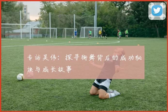 专访吴伟：探寻街舞背后的成功秘诀与成长故事