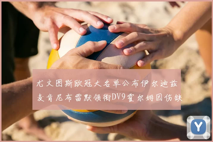 尤文图斯欧冠大名单公布伊尔迪兹麦肯尼布雷默领衔DV9霍尔姆因伤缺席