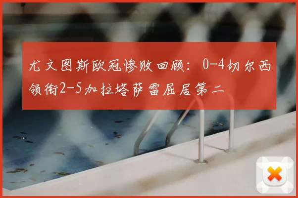 尤文图斯欧冠惨败回顾：0-4切尔西领衔2-5加拉塔萨雷屈居第二