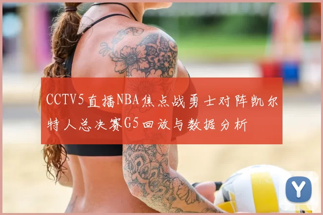 CCTV5直播NBA焦点战勇士对阵凯尔特人总决赛G5回放与数据分析