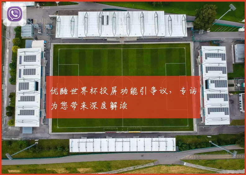 优酷世界杯投屏功能引争议,专访为您带来深度解读