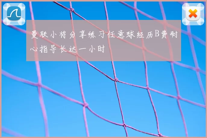 曼联小将分享练习任意球经历B费耐心指导长达一小时