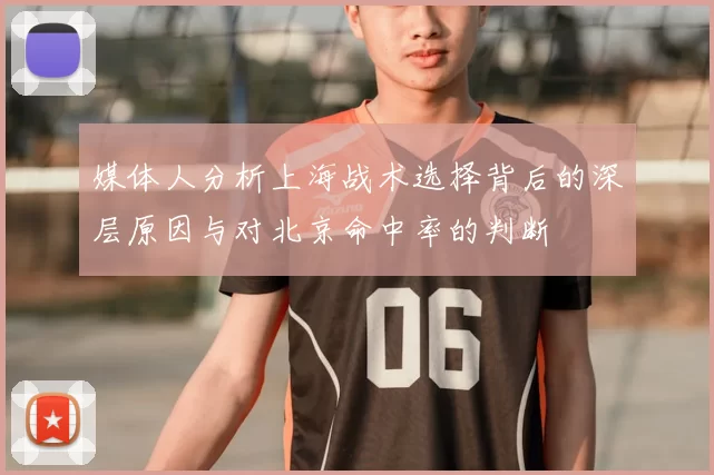 媒体人分析上海战术选择背后的深层原因与对北京命中率的判断