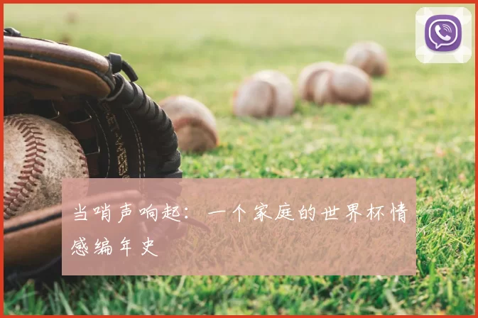 当哨声响起:一个家庭的世界杯情感编年史