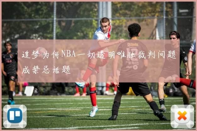 追梦为何NBA一切透明唯独裁判问题成禁忌话题