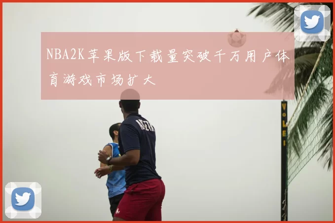 NBA2K苹果版下载量突破千万用户体育游戏市场扩大