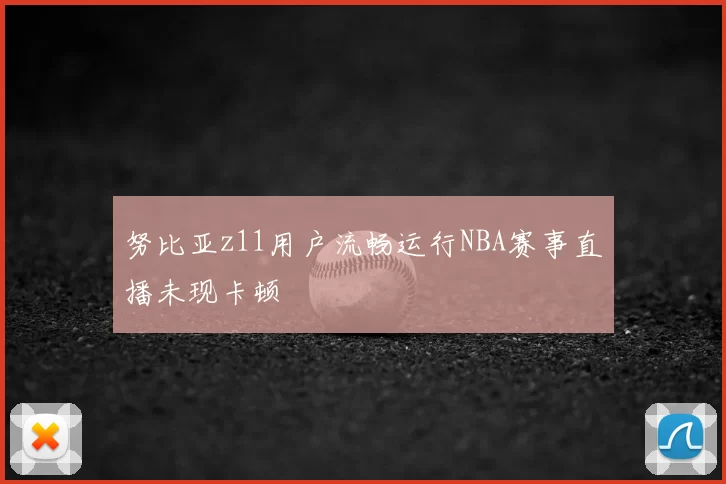 努比亚z11用户流畅运行NBA赛事直播未现卡顿
