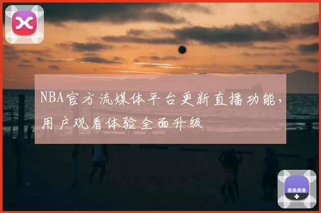 NBA官方流媒体平台更新直播功能，用户观看体验全面升级