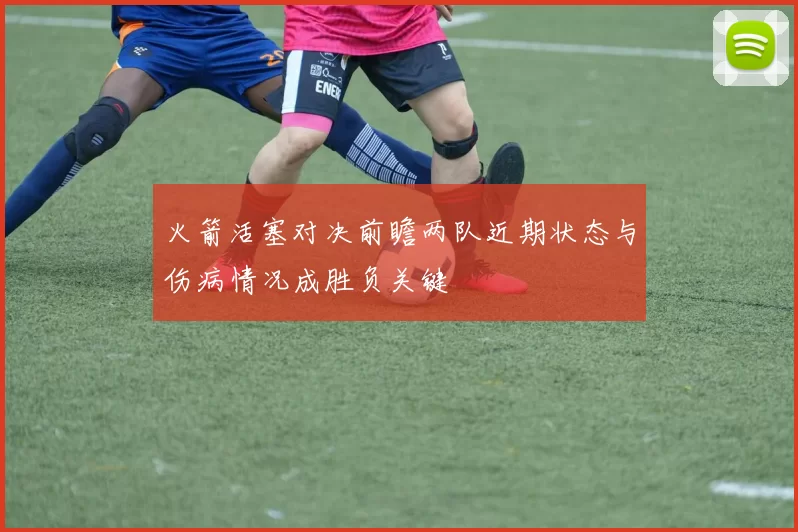 火箭活塞对决前瞻两队近期状态与伤病情况成胜负关键