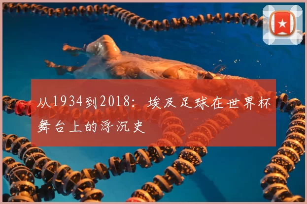 从1934到2018:埃及足球在世界杯舞台上的浮沉史