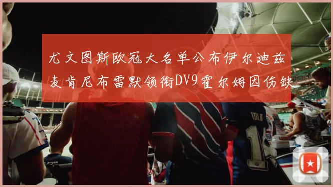 尤文图斯欧冠大名单公布伊尔迪兹麦肯尼布雷默领衔DV9霍尔姆因伤缺席