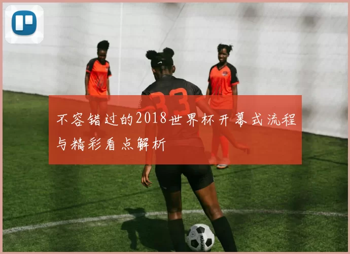 不容错过的2018世界杯开幕式流程与精彩看点解析