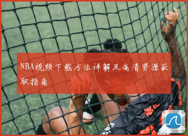 NBA视频下载方法详解及高清资源获取指南